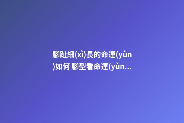 腳趾細(xì)長的命運(yùn)如何 腳型看命運(yùn)